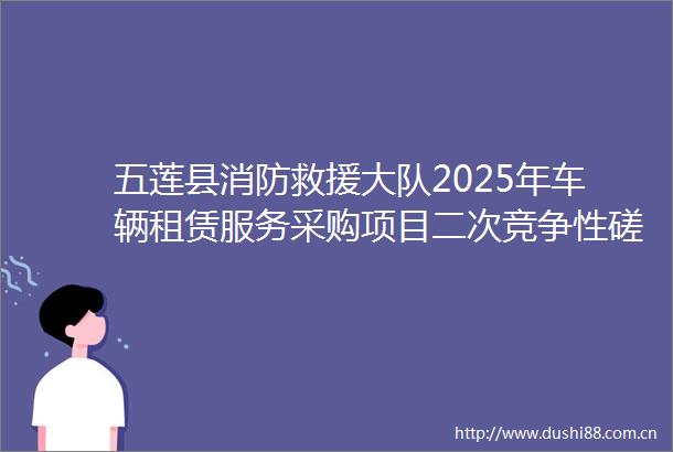 五莲县消防救援大队2025年车辆租赁服务采购项目二次竞争性磋商公告