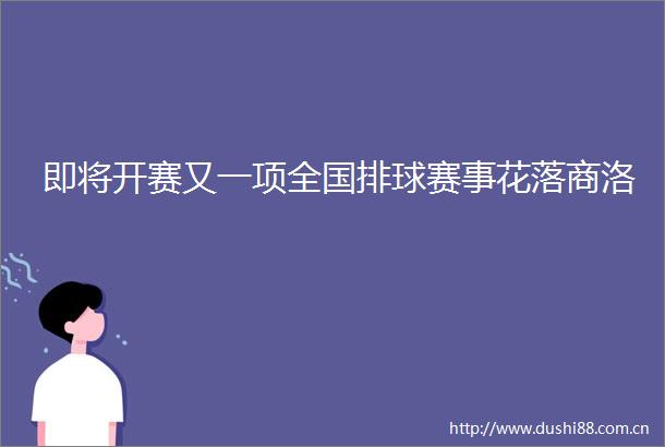 即将开赛又一项全国排球赛事花落商洛