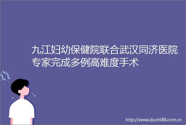 九江妇幼保健院联合武汉同济医院专家完成多例高难度手术