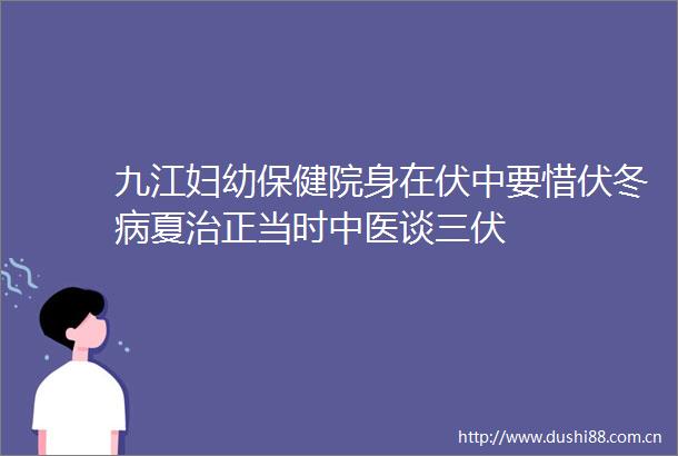 九江妇幼保健院身在伏中要惜伏冬病夏治正当时中医谈三伏