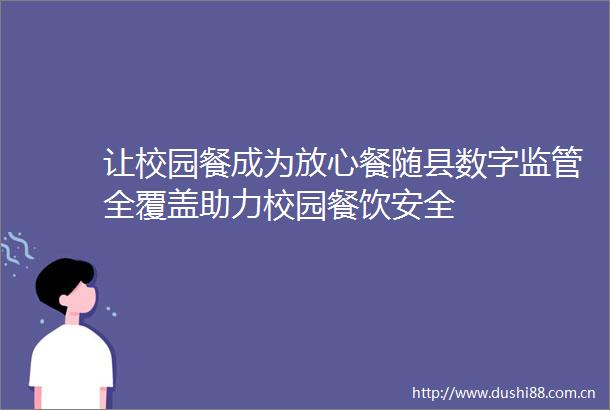 让校园餐成为放心餐随县数字监管全覆盖助力校园餐饮安全