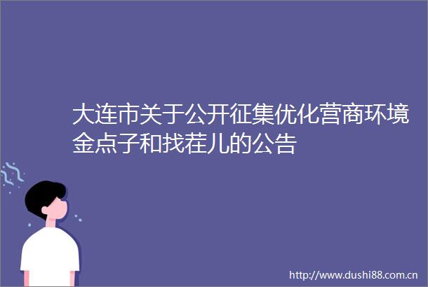 大连市关于公开征集优化营商环境金点子和找茬儿的公告