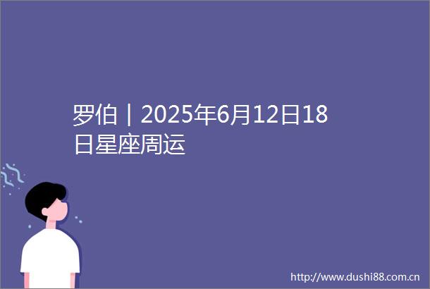罗伯︱2025年6月12日18日星座周运