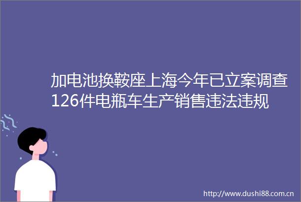 加电池换鞍座上海今年已调查126件电瓶车生产销售行为