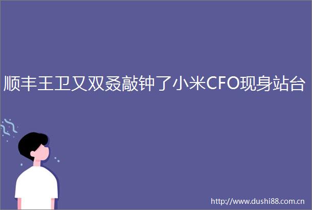 顺丰王卫又双叒敲钟了小米CFO现身站台