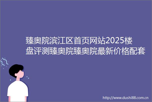 臻奥院滨江区首页网站2025楼盘评测臻奥院臻奥院最新价格配套户型