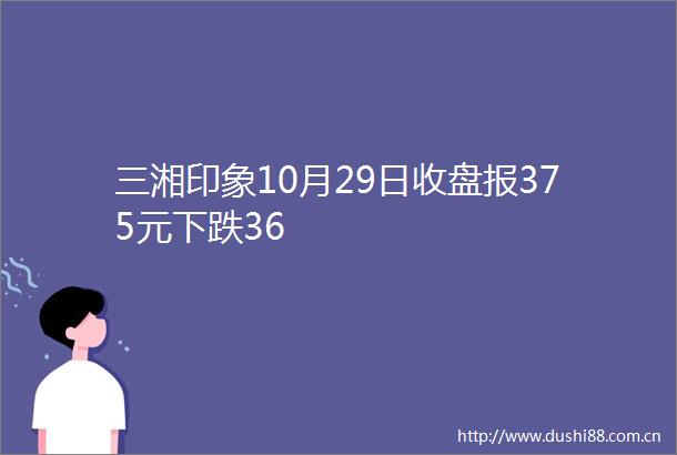 三湘印象10月29日收盘报375元下跌36