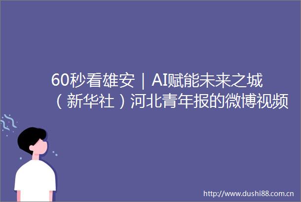 60秒看雄安｜AI赋能未来之城（新华社）河北青年报的微博视频