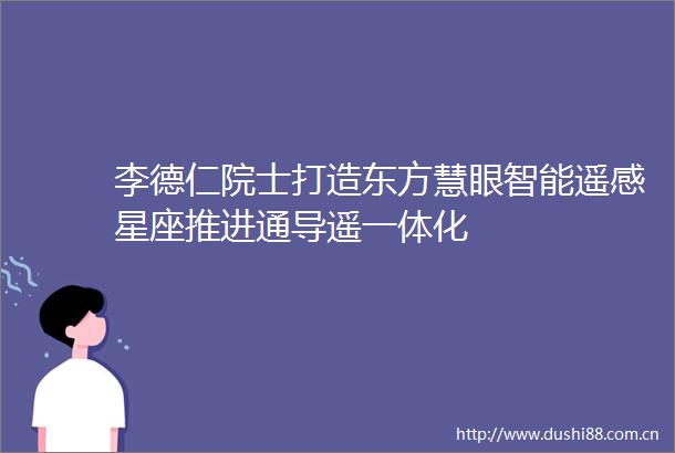 李德仁院士打造东方慧眼智能遥感星座推进通导遥一体化