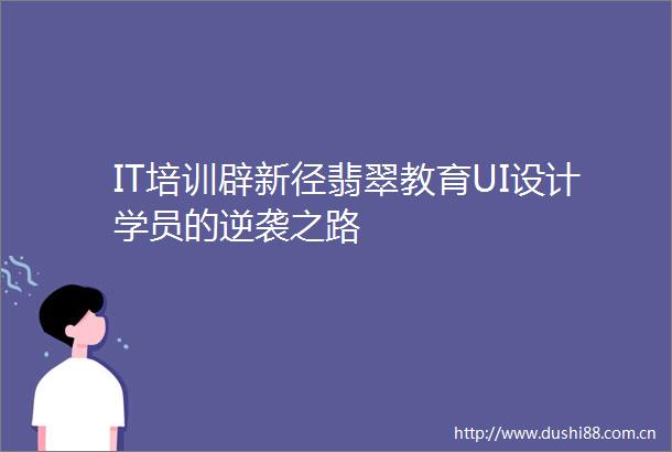IT培训辟新径翡翠教育UI设计学员的逆袭之路