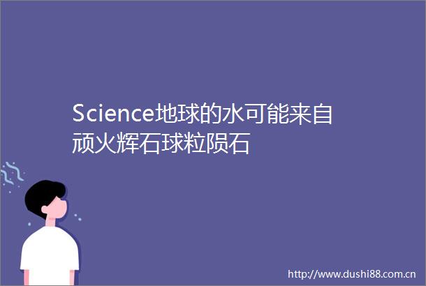 Science地球的水可能来自顽火辉石球粒陨石