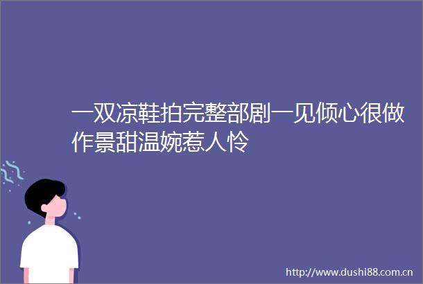 一双凉鞋拍完整部剧一见倾心很做作景甜温婉惹人怜