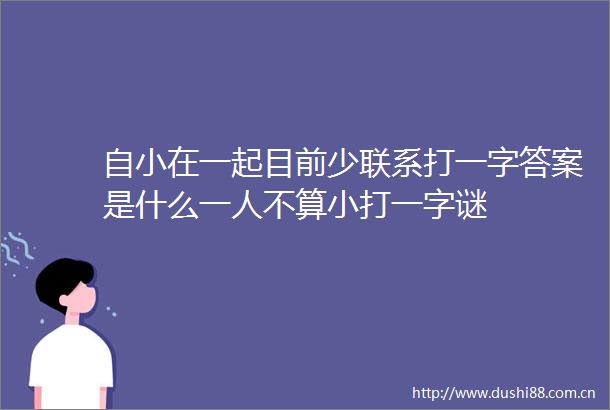 自小在一起目前少联系打一字答案是什么一人不算小打一字谜
