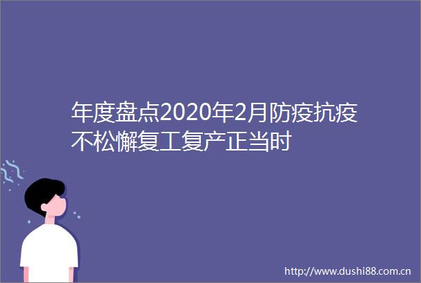年度盘点2020年2月防疫抗疫不松懈复工复产正当时