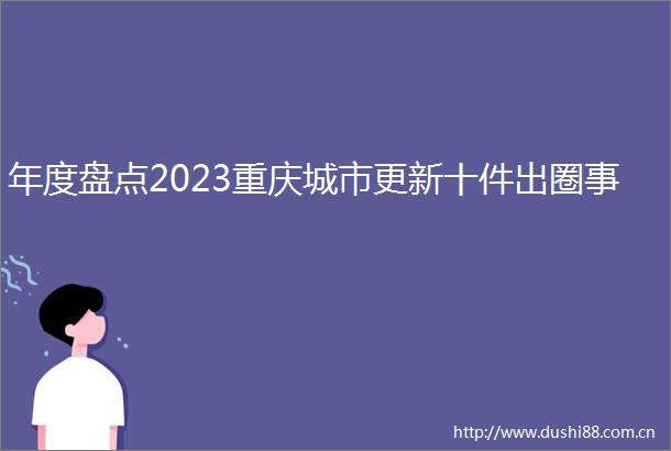 年度盘点2023重庆城市更新十件出圈事