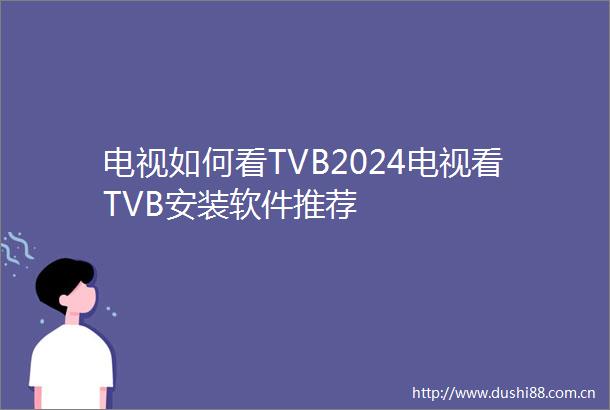 电视如何看TVB2024电视看TVB安装软件推荐