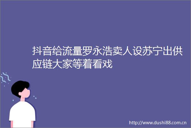 抖音给流量罗永浩卖人设苏宁出供应链大家等着看戏