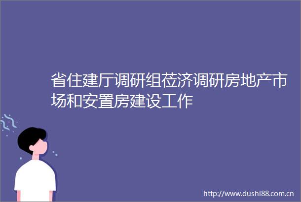 省住建厅调研组莅济调研房地产市场和安置房建设工作