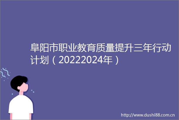 阜阳市职业教育质量提升三年行动计划（20222024年）