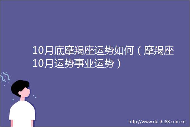 10月底摩羯座运势如何（摩羯座10月运势事业运势）