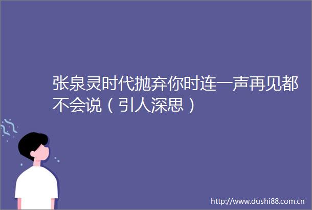 张泉灵时代抛弃你时连一声再见都不会说（引人深思）