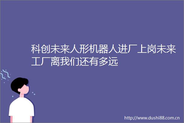科创未来人形机器人进厂上岗未来工厂离我们还有多远