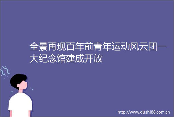 全景再现百年前青年运动风云团一大纪念馆建成开放