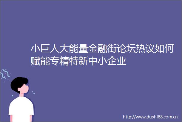 小巨人大能量金融街论坛热议如何赋能专精特新中小企业