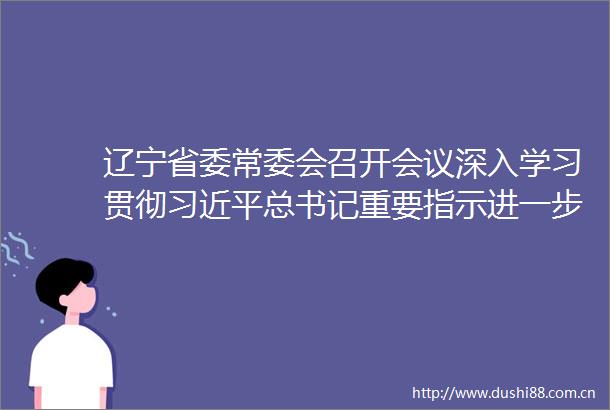 辽宁省委常委会召开会议深入学习贯彻总书记重要指示进一步研究部署全省安全生产工作郝鹏主持会议