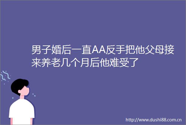 男子婚后一直AA反手把他父母接来养老几个月后他难受了