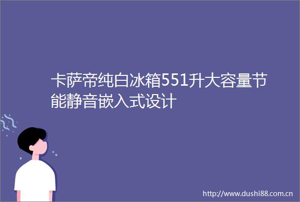 卡萨帝纯白冰箱551升大容量节能静音嵌入式设计