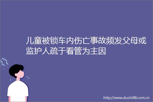 儿童被锁车内伤亡事故频发父母或监护人疏于看管为主因