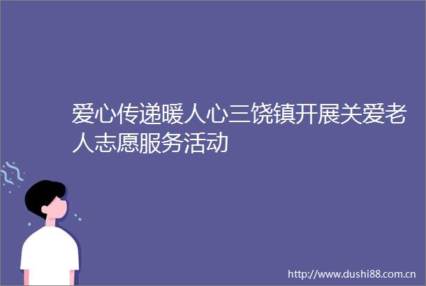 爱心传递暖人心三饶镇开展关爱老人志愿服务活动