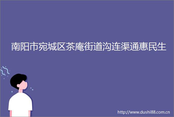 南阳市宛城区茶庵街道沟连渠通惠民生