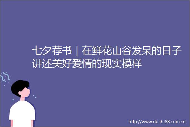 七夕荐书｜在鲜花山谷发呆的日子讲述美好爱情的现实模样