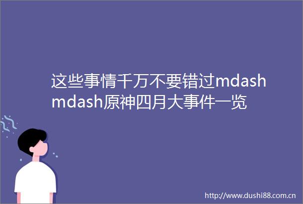 这些事情千万不要错过mdashmdash原神四月大一览
