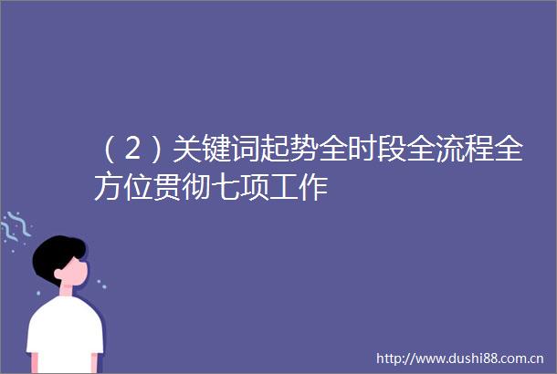 （2）关键词起势全时段全流程全方位贯彻七项工作