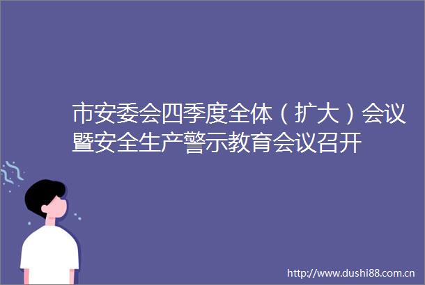 市安委会四季度全体（扩大）会议暨安全生产警示教育会议召开