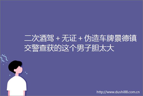 二次酒驾＋无证＋伪造车牌景德镇查获的这个男子胆太大