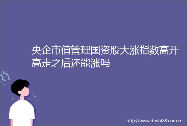 央企市值管理国资股大涨指数高开高走之后还能涨吗
