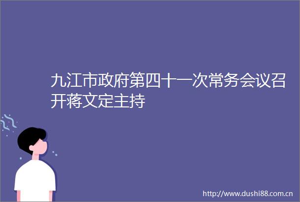 九江市第四十一次常务会议召开蒋文定主持