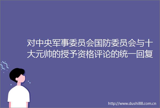 对中央军事委员会国防委员会与十大元帅的授予资格评论的统一回复