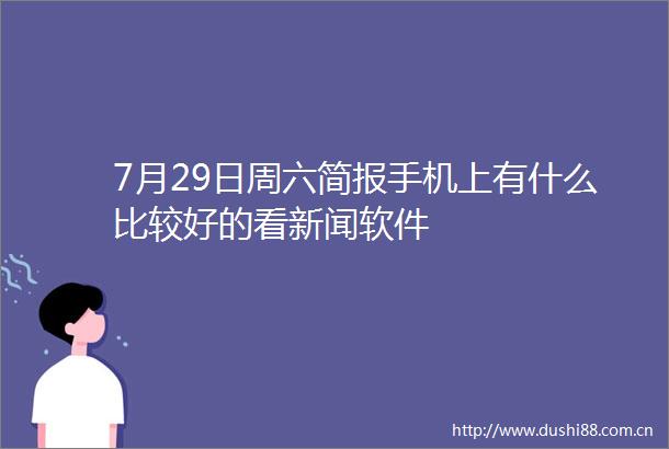 7月29日周六简报手机上有什么比较好的看新闻软件