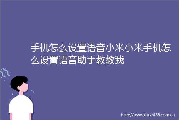 手机怎么设置语音小米小米手机怎么设置语音助手教教我