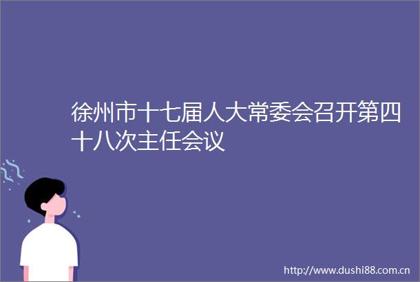 徐州市十七届人大常委会召开第四十八次主任会议