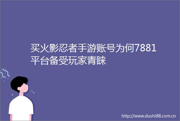 买火影忍者手游账号为何7881平台备受玩家青睐