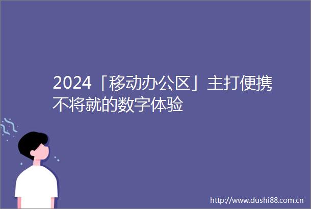 2024「移动办公区」主打便携不将就的数字体验