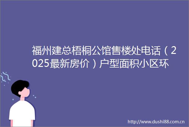 福州建总梧桐公馆售楼处电话（2025最新房价）户型面积小区环境