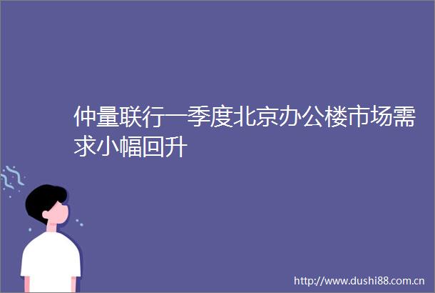 仲量联行一季度北京办公楼市场需求小幅回升