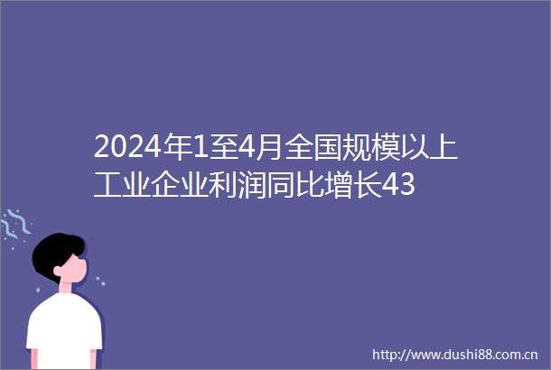 2024年1至4月全国规模以上工业企业利润同比增长43